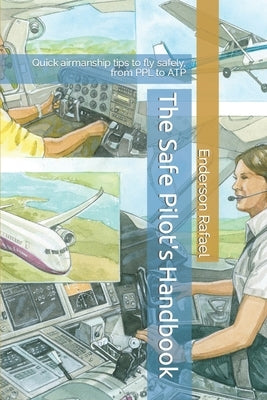 The Safe Pilot's Handbook: Quick airmanship tips to fly safely, from PPL to ATP by Rafael, Enderson