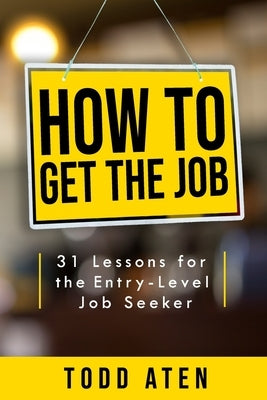 How to get the job: 31 Lessons for the Entry-Level Job Seeker by Aten, Todd