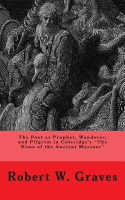 The Poet as Prophet, Wanderer, and Pilgrim in Coleridge's The Rime of the Ancient Mariner by Graves, Robert W.