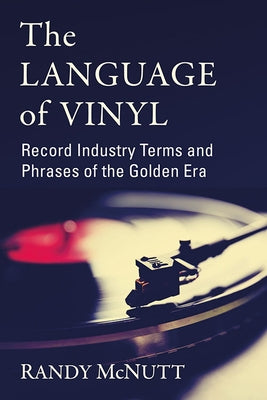 The Language of Vinyl: Record Industry Terms and Phrases of the Golden Era by McNutt, Randy