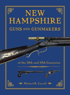 New Hampshire Guns and Gunmakers: Of the 18th and 19th Centuries by Carroll, Michael R.