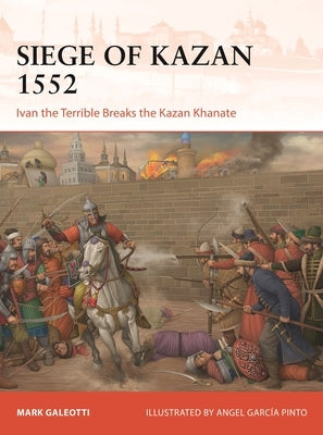The Siege of Kazan 1552: Ivan the Terrible Breaks the Kazan Khanate by Galeotti, Mark