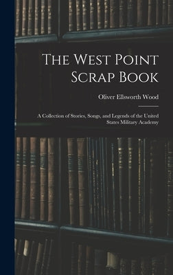 The West Point Scrap Book: A Collection of Stories, Songs, and Legends of the United States Military Academy by Wood, Oliver Ellsworth