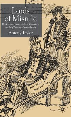 Lords of Misrule: Hostility to Aristocracy in Late Nineteenth and Early Twentieth Century Britain by Taylor, A.