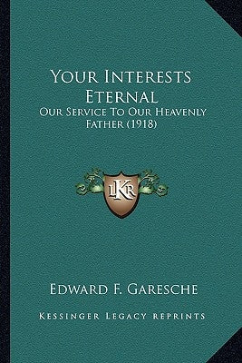 Your Interests Eternal: Our Service To Our Heavenly Father (1918) by Garesche, Edward F.