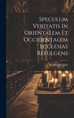 Speculum Veritatis In Orientalem Et Occidentalem Ecclesias Refulgens by Peichich, Kristóf