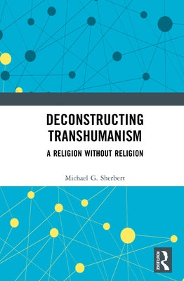 Deconstructing Transhumanism: A Religion Without Religion by Sherbert, Michael G.