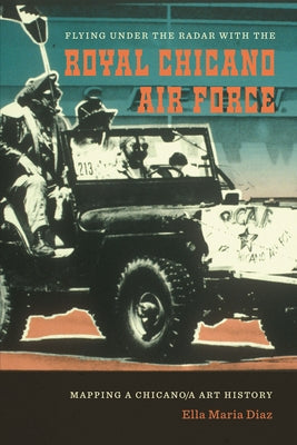 Flying Under the Radar with the Royal Chicano Air Force: Mapping a Chicano/A Art History by Diaz, Ella Maria