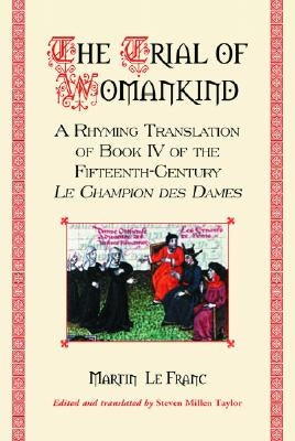 The Trial of Womankind: A Rhyming Translation of Book IV of the Fifteenth-Century Le Champion des Dames by Le Franc, Martin