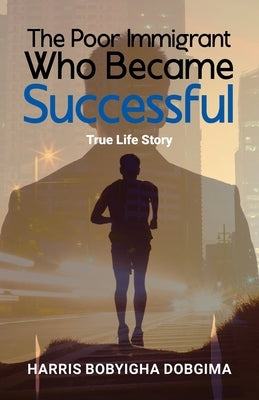 The Poor Immigrant Who Became Successful: True Life Story by Dobgima, Harris Bobyigha