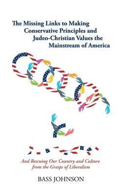 The Missing Links to Making Conservative Principles and Judeo-Christian Values the Mainstream of America: And Rescuing Our Country and Culture from th by Johnson, Bass