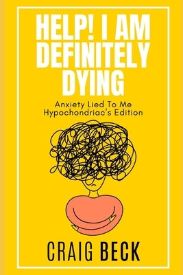 Help! I Am Definitely Dying: Anxiety Lied To Me Hypochondriac's Edition by Beck, Craig