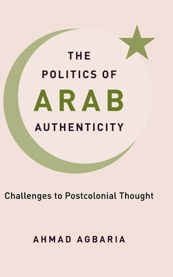 The Politics of Arab Authenticity: Challenges to Postcolonial Thought by Agbaria, Ahmad