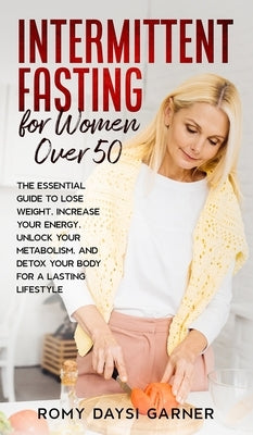 Intermittent Fasting for Women Over 50: The Essential Guide to Lose Weight, Increase Your Energy, Unlock Your Metabolism, and Detox Your Body for a La by Garner, Romy Daysi