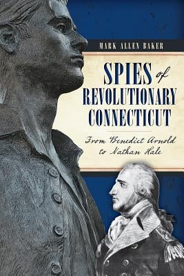 Spies of Revolutionary Connecticut:: From Benedict Arnold to Nathan Hale by Baker, Mark Allen