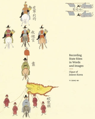 Recording State Rites in Words and Images: Uigwe of Joseon Korea by Song-Mi, Yi
