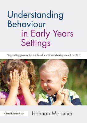 Understanding Behaviour in Early Years Settings: Supporting Personal, Social and Emotional Development from 0-5 by Mortimer, Hannah