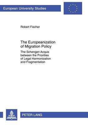 The Europeanization of Migration Policy: The Schengen Acquis Between the Priorities of Legal Harmonization and Fragmentation by Fischer, Robert