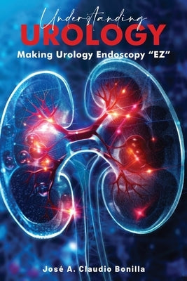 Understanding Urology: Making Urology Endoscopy 'EZ' by Claudio Bonilla, Jose A.