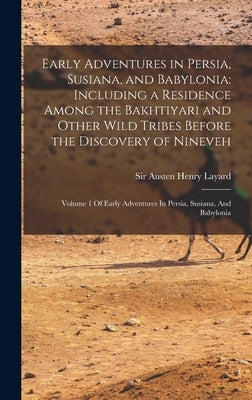 Early Adventures in Persia, Susiana, and Babylonia: Including a Residence Among the Bakhtiyari and Other Wild Tribes Before the Discovery of Nineveh: by Layard, Austen Henry