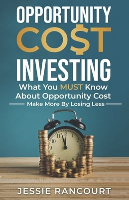 Opportunity Cost Investing: What You MUST Know About Opportunity Cost - Make More By Losing Less by Rancourt, Jessie Michael