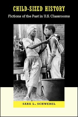 Child-Sized History: Fictions of the Past in U.S. Classrooms by Schwebel, Sara L.