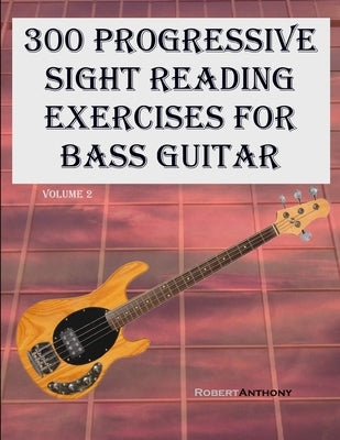 300 Progressive Sight Reading Exercises for Bass Guitar: Volume 2 by Anthony, Robert