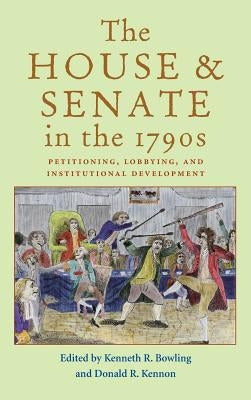 The House and Senate in the 1790s: Petitioning, Lobbying, and Institutional Development by Bowling, Kenneth R.