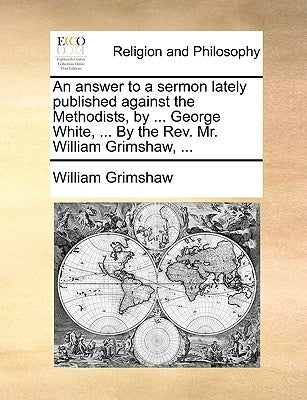An Answer to a Sermon Lately Published Against the Methodists, by ... George White, ... by the REV. Mr. William Grimshaw, ... by Grimshaw, William
