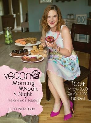 Vegan Morning, Noon, & Night: & Everything In Between by Hunt, Becky