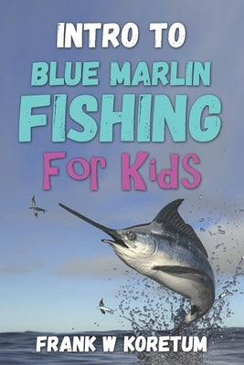 Intro to Blue Marlin Fishing for Kids by Koretum, Frank W.