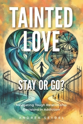 Tainted Love: Stay or Go? Navigating Tough Relationship Decisions in Addiction by Seydel, Andrea