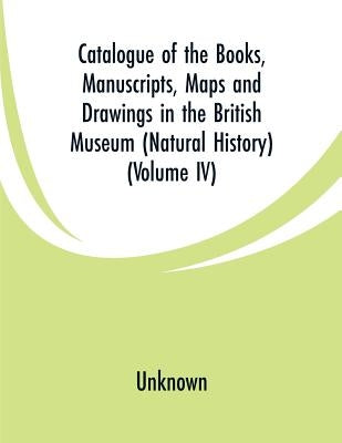 Catalogue of the Books, Manuscripts, Maps and Drawings in the British Museum (Natural History): (Volume IV) by Unknown