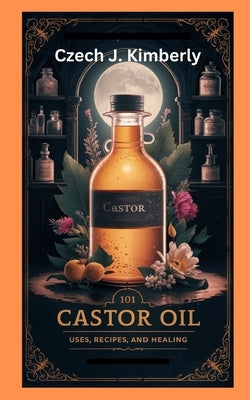 101 Castor Oil Uses, Recipes and Healing by Kimberly, Czech J.