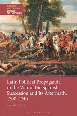 Latin Political Propaganda in the War of the Spanish Succession and Its Aftermath, 1700-1740 by Coroleu, Alejandro