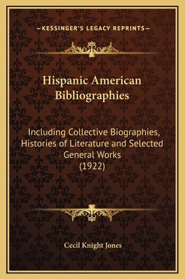 Hispanic American Bibliographies: Including Collective Biographies, Histories of Literature and Selected General Works (1922) by Jones, Cecil Knight