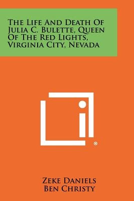 The Life and Death of Julia C. Bulette, Queen of the Red Lights, Virginia City, Nevada by Daniels, Zeke