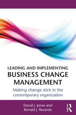 Leading and Implementing Business Change Management: Making Change Stick in the Contemporary Organization by Jones, David J.