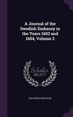 A Journal of the Swedish Embassy in the Years 1653 and 1654, Volume 2 by Whitlocke, Bulstrode