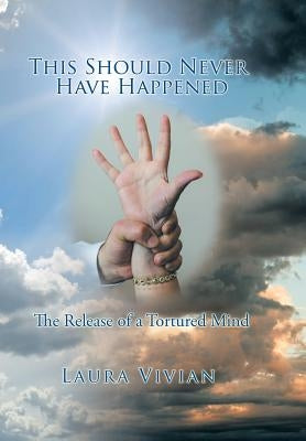 This Should Never Have Happened: The Release of a Tortured Mind by Laura Vivian