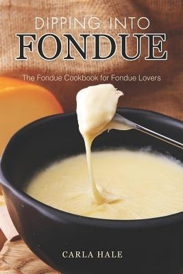 Dipping into Fondue: The Fondue Cookbook for Fondue Lovers by Hale, Carla