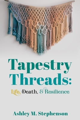 Tapestry Threads: Life, Death, & Resilience by Stephenson, Ashley M.