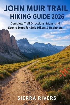 John Muir Trail Hiking Guide 2026: Complete Trail Directions, Maps, and Scenic Stops for Solo Hikers & Beginners by Rivers, Sierra