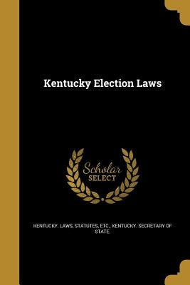 Kentucky Election Laws by Kentucky Laws, Statutes Etc