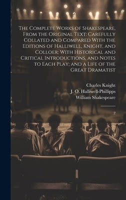 The Complete Works of Shakespeare, From the Original Text: Carefully Collated and Compared With the Editions of Halliwell, Knight, and Colloer: With H by Shakespeare, William