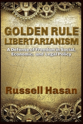 Golden Rule Libertarianism: A Defense of Freedom in Social, Economic, and Legal Policy by Hasan, Russell