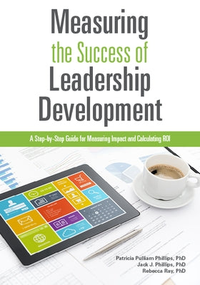 Measuring the Success of Leadership Development: A Step-By-Step Guide for Measuring Impact and Calculating Roi by Phillips, Patricia Pulliam