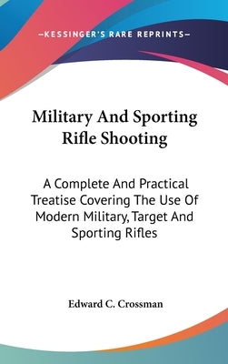 Military And Sporting Rifle Shooting: A Complete And Practical Treatise Covering The Use Of Modern Military, Target And Sporting Rifles by Crossman, Edward C.