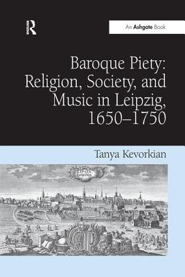 Baroque Piety: Religion, Society, and Music in Leipzig, 1650-1750: Religion, Society, and Music in Leipzig, 1650-1750 by Kevorkian, Tanya