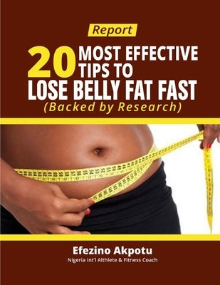 Report: 20 Most Effective Tips To Lose Belly Fat Fast (Backed by Research) by Akpotu, Efezino